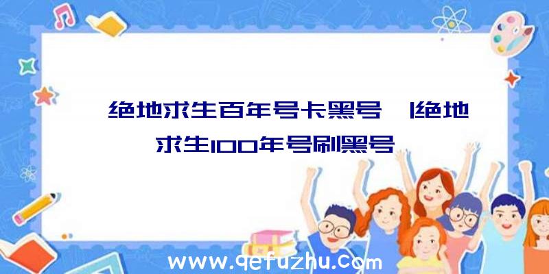 「绝地求生百年号卡黑号」|绝地求生100年号刷黑号